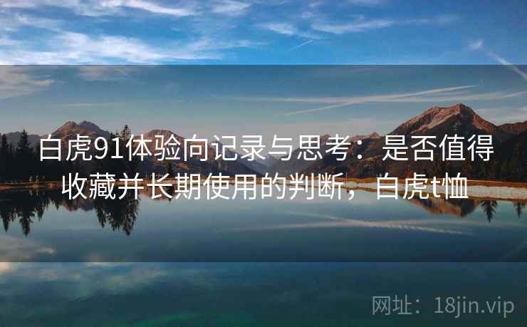 白虎91体验向记录与思考：是否值得收藏并长期使用的判断，白虎t恤