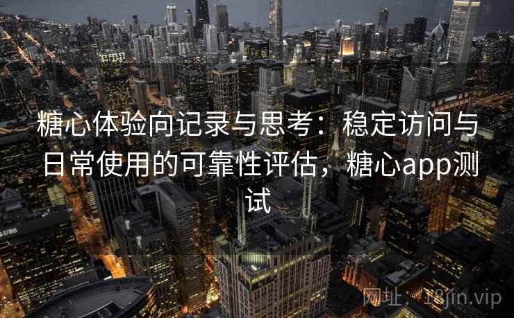 糖心体验向记录与思考：稳定访问与日常使用的可靠性评估，糖心app测试