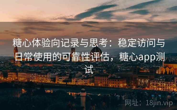 糖心体验向记录与思考：稳定访问与日常使用的可靠性评估，糖心app测试