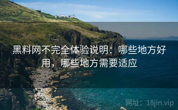 黑料网不完全体验说明：哪些地方好用，哪些地方需要适应