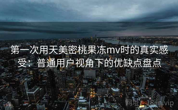 第一次用天美密桃果冻mv时的真实感受:普通用户视角下的优缺点盘点 第一次用天美密桃果冻mv时的真实感受:普通用户视角下的优缺点盘点