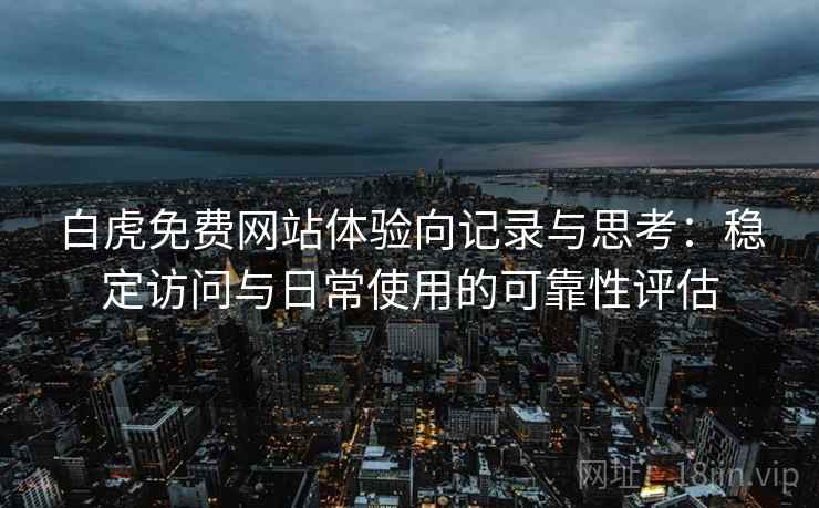 白虎免费网站体验向记录与思考:稳定访问与日常使用的可靠性评估 白虎免费网站体验向记录与思考:稳定访问与日常使用的可靠性评估