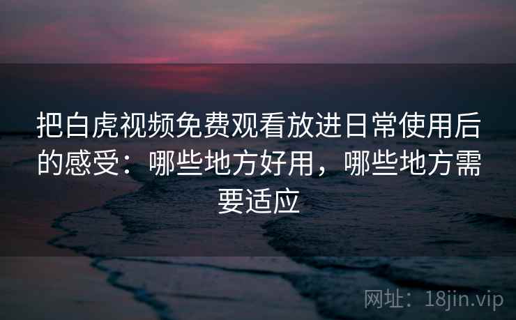 把白虎视频免费观看放进日常使用后的感受:哪些地方好用,哪些地方需要适应 把白虎视频免费观看放进日常使用后的感受:哪些地方好用,哪些地方需要适应