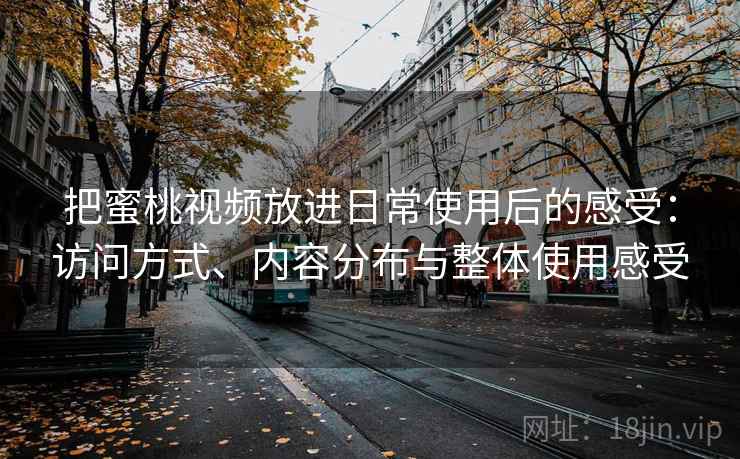 把蜜桃视频放进日常使用后的感受:访问方式、内容分布与整体使用感受 把蜜桃视频放进日常使用后的感受:访问方式、内容分布与整体使用感受