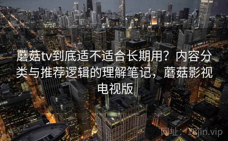 蘑菇tv到底适不适合长期用?内容分类与推荐逻辑的理解笔记,蘑菇影视电视版 蘑菇tv到底适不适合长期用?内容分类与推荐逻辑的理解笔记,蘑菇影视电视版