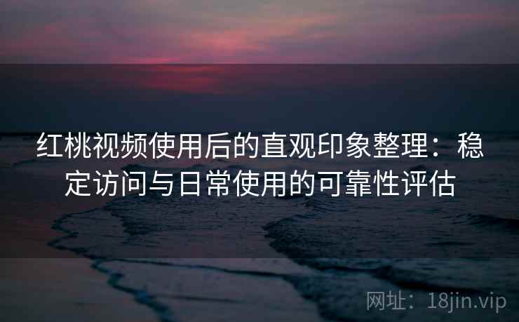 红桃视频使用后的直观印象整理:稳定访问与日常使用的可靠性评估 红桃视频使用后的直观印象整理:稳定访问与日常使用的可靠性评估